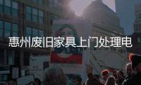 惠州廢舊家具上門處理電話，惠州二手舊家具上門清運電話