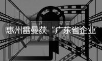惠州雷曼獲“廣東省企業(yè)技術中心”認定