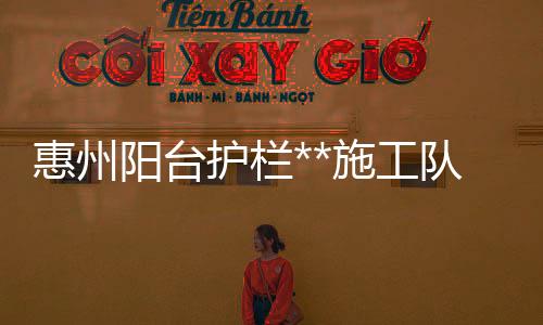 惠州陽臺護欄**施工隊