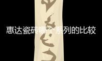 惠達瓷磚哪個系列的比較好（惠達瓷磚是幾線品牌）