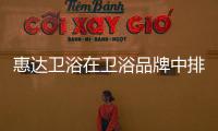 惠達衛(wèi)浴在衛(wèi)浴品牌中排第幾（惠達衛(wèi)浴排名第幾）