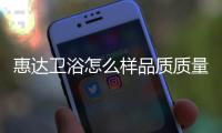 惠達(dá)衛(wèi)浴怎么樣品質(zhì)質(zhì)量（惠達(dá)衛(wèi)浴怎么樣）