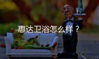 惠達衛浴怎么樣？