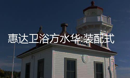 惠達衛浴方水華:裝配式整體浴室的風口已經來了!
