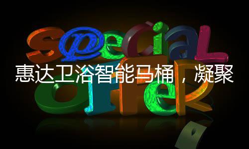 惠達衛(wèi)浴智能馬桶，凝聚匠心，多方位守護健康衛(wèi)浴生活