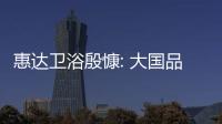 惠達衛浴殷慷: 大國品牌,要為美好生活不懈奮斗