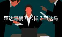 惠達馬桶怎么樣？惠達馬桶好不好用？