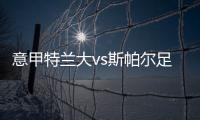 意甲特蘭大vs斯帕爾足球比賽賽前分析和預測！