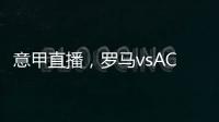 意甲直播，羅馬vsAC米蘭，強(qiáng)強(qiáng)對(duì)話，誰(shuí)能笑到最后?