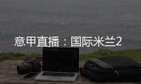 意甲直播：國際米蘭2