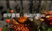 意甲直播：烏迪內斯vs那不勒斯，那不勒斯近況萎靡