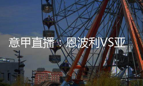 意甲直播：恩波利VS亞特蘭大，雙雄對決