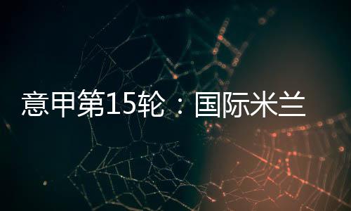 意甲第15輪：國際米蘭主場3比3帕爾馬
