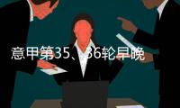 意甲第35、36輪早晚場開球時間