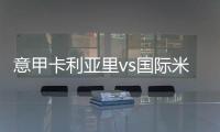 意甲卡利亞里vs國際米蘭紅黃牌停賽情況