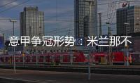 意甲爭冠形勢：米蘭那不勒斯雙雄爭霸 均11輪不敗