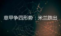 意甲爭四形勢：米蘭跌出前四 尤文那不勒斯同分
