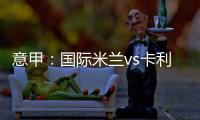 意甲：國際米蘭vs卡利亞里首發陣容