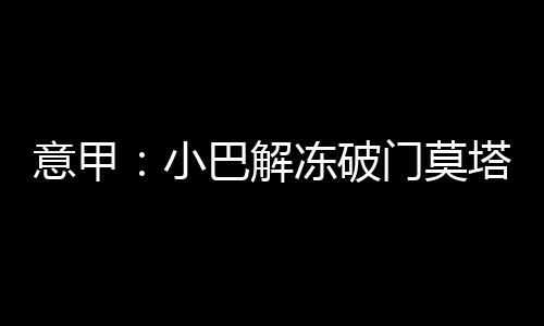 意甲：小巴解凍破門莫塔梅開二度 國米主場3：0完勝
