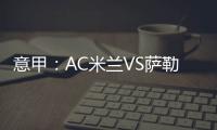 意甲：AC米蘭VS薩勒尼塔納，西甲：赫羅納VS馬德里競技
