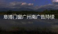 意博門窗廣州南廣告持續硬核“霸屏”，7月全 面換 新！