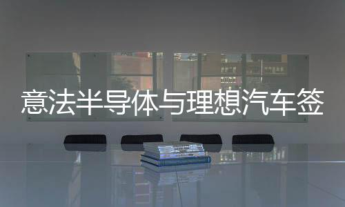 意法半導體與理想汽車簽署碳化硅長期供貨協議助力800V平臺