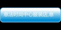 意法時尚中心服裝店,意法服飾城招商電話