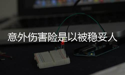 意外傷害險是以被穩妥人的身體作為保險的