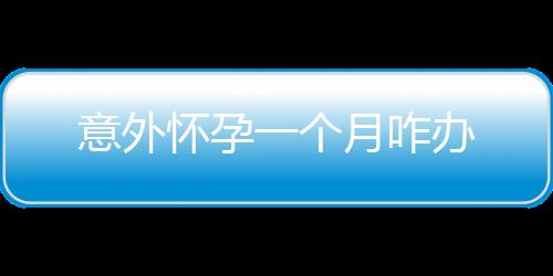 意外懷孕一個月咋辦