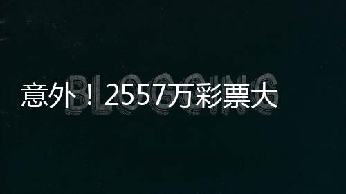 意外！2557萬彩票大獎竟無人認領，獎金將全部用于公益事業