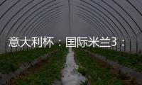 意大利杯：國際米蘭3：1博羅尼亞