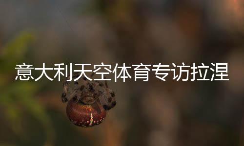 意大利天空體育專訪拉涅利