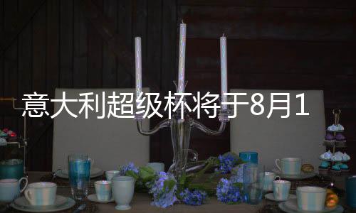 意大利超級杯將于8月19日在梅阿查球場進行