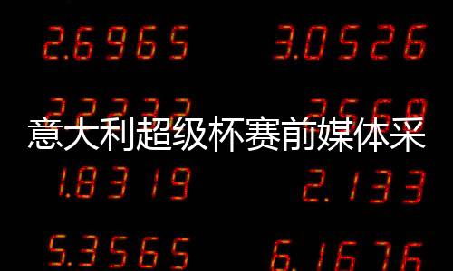 意大利超級杯賽前媒體采訪通知