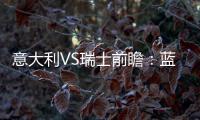 意大利VS瑞士前瞻：藍(lán)衫贏球出線 沖最長零封神跡