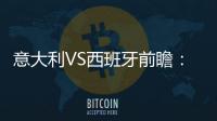 意大利VS西班牙前瞻：斗牛士復仇 藍衣刷不敗紀錄