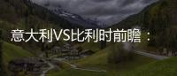 意大利VS比利時(shí)前瞻：曼奇尼練新人 紅魔全力以赴