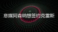 意媒阿森納想簽約克雷斯但價格是DV9二倍藍軍紅魔喜鵲也關注DV9