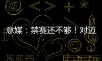 意媒：禁賽還不夠！對邁尼昂種族歧視的球迷被檢方提起刑事訴訟