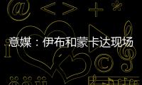 意媒：伊布和蒙卡達現場看歐洲杯決賽，考察引援目標莫拉塔的表現