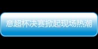 意超杯決賽掀起現場熱潮，維埃里：奧斯梅恩是最佳之一