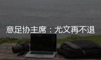 意足協(xié)主席：尤文再不退出歐超 下季就別想踢意甲