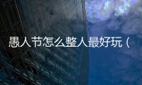 愚人節怎么整人最好玩（愚人節整蠱方法大全）