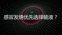 感冒發燒優先選擇輸液？醫生負責的告訴你，這樣做才是對的