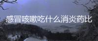 感冒咳嗽吃什么消炎藥比較好(風(fēng)熱感冒咳嗽吃什么消炎藥)