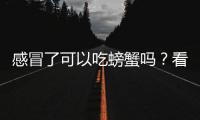 感冒了可以吃螃蟹嗎？看是哪種感冒，感冒了吃這些才有效
