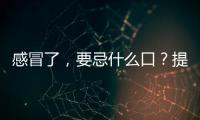 感冒了，要忌什么口？提醒：2類食物最好不碰，3類食物適當多吃