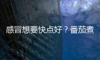 感冒想要快點(diǎn)好？番茄煮熟吃超有效