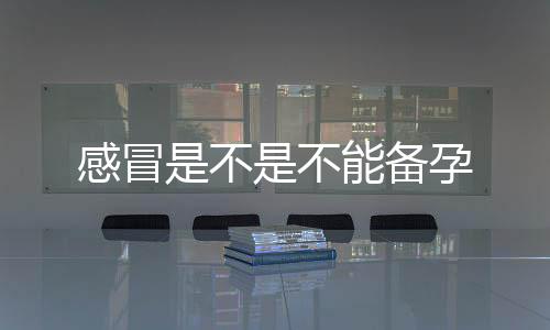 感冒是不是不能備孕