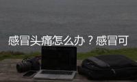 感冒頭痛怎么辦？感冒可以洗澡嗎？